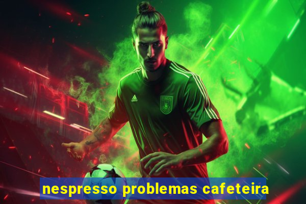 nespresso problemas cafeteira